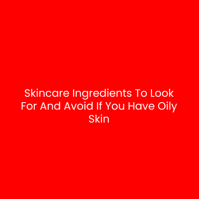 Skincare Ingredients To Look For And Avoid If You Have Oily Skin