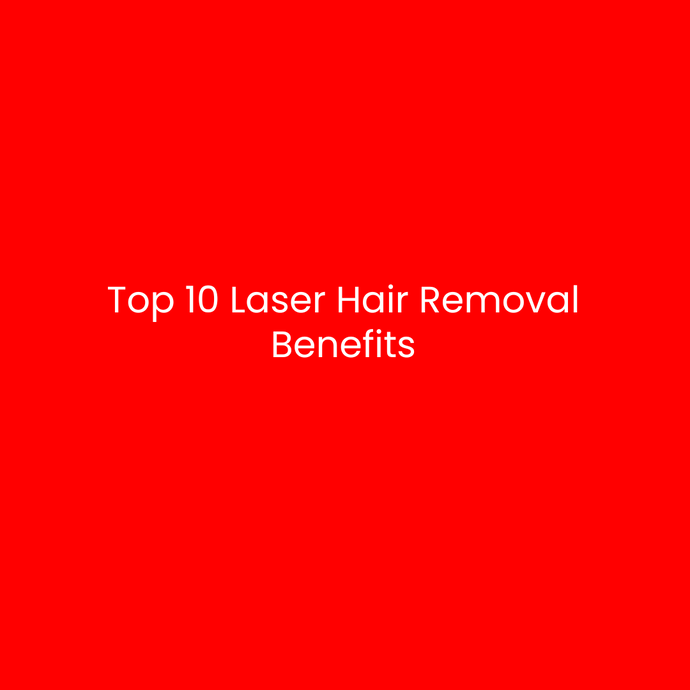 Top 10 Laser Hair Removal Benefits: Why You Should Try Laser Hair Removal Today